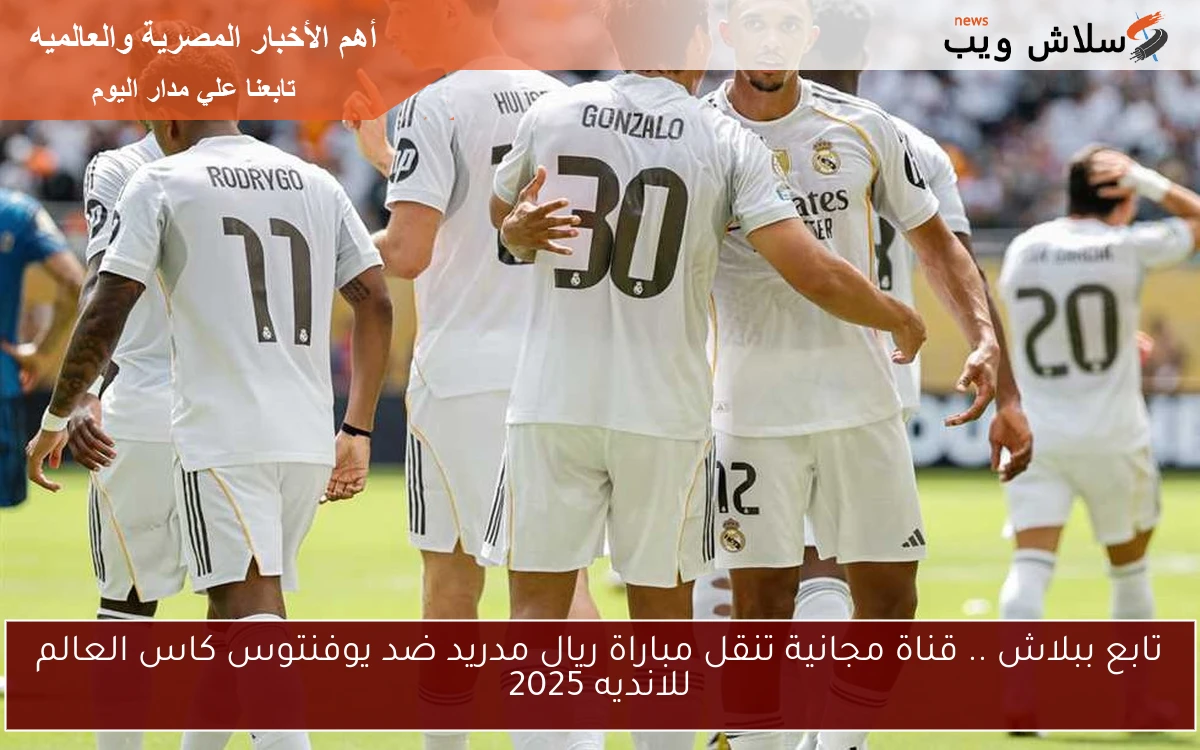 تابع ببلاش .. قناة مجانية تنقل مباراة ريال مدريد ضد يوفنتوس كاس العالم للانديه 2025