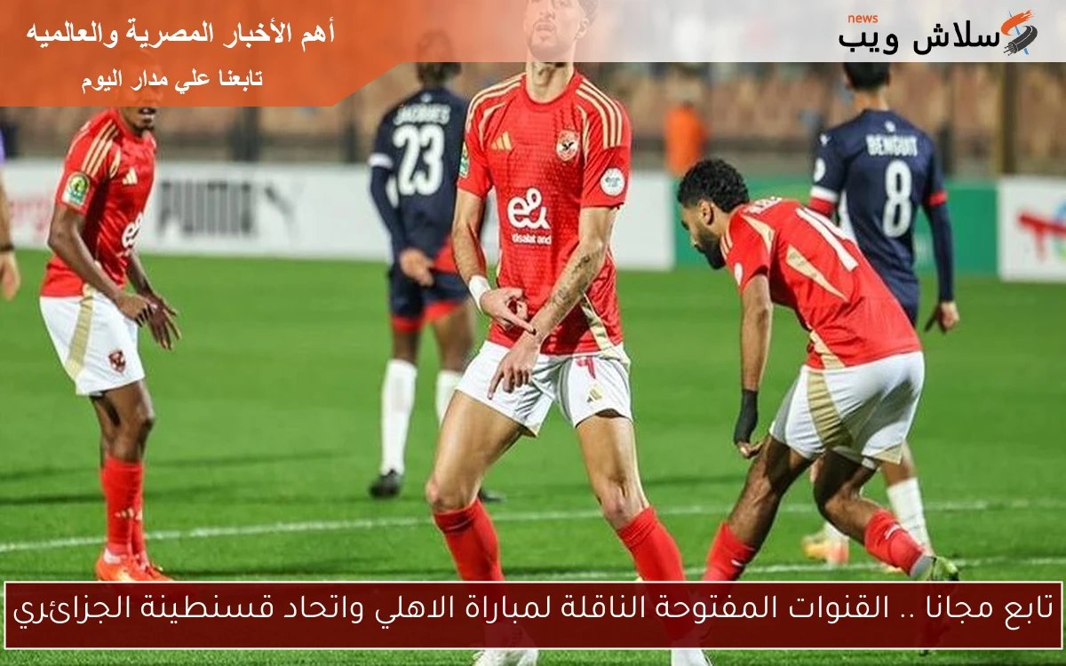 تابع مجانا .. القنوات المفتوحة الناقلة لمباراة الاهلي واتحاد قسنطينة الجزائري 2 تابع مجانا .. القنوات المفتوحة الناقلة لمباراة الاهلي واتحاد قسنطينة الجزائري
