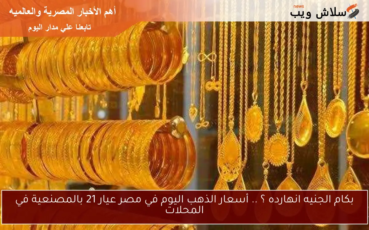 بكام الجنيه انهارده ؟ .. أسعار الذهب اليوم في مصر عيار 21 بالمصنعية في المحلات 2 بكام الجنيه انهارده ؟ .. أسعار الذهب اليوم في مصر عيار 21 بالمصنعية في المحلات