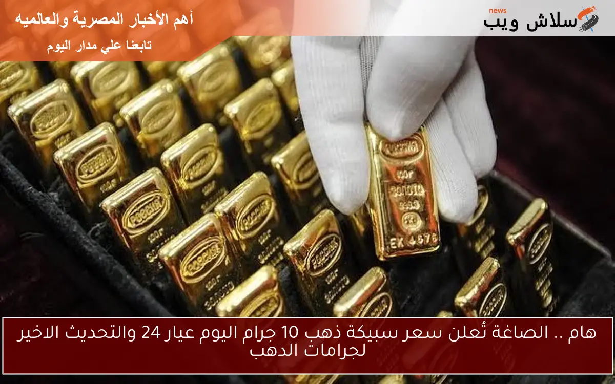 هام .. الصاغة تُعلن سعر سبيكة ذهب 10 جرام اليوم عيار 24 والتحديث الاخير لجرامات الدهب 2 هام .. الصاغة تُعلن سعر سبيكة ذهب 10 جرام اليوم عيار 24 والتحديث الاخير لجرامات الدهب