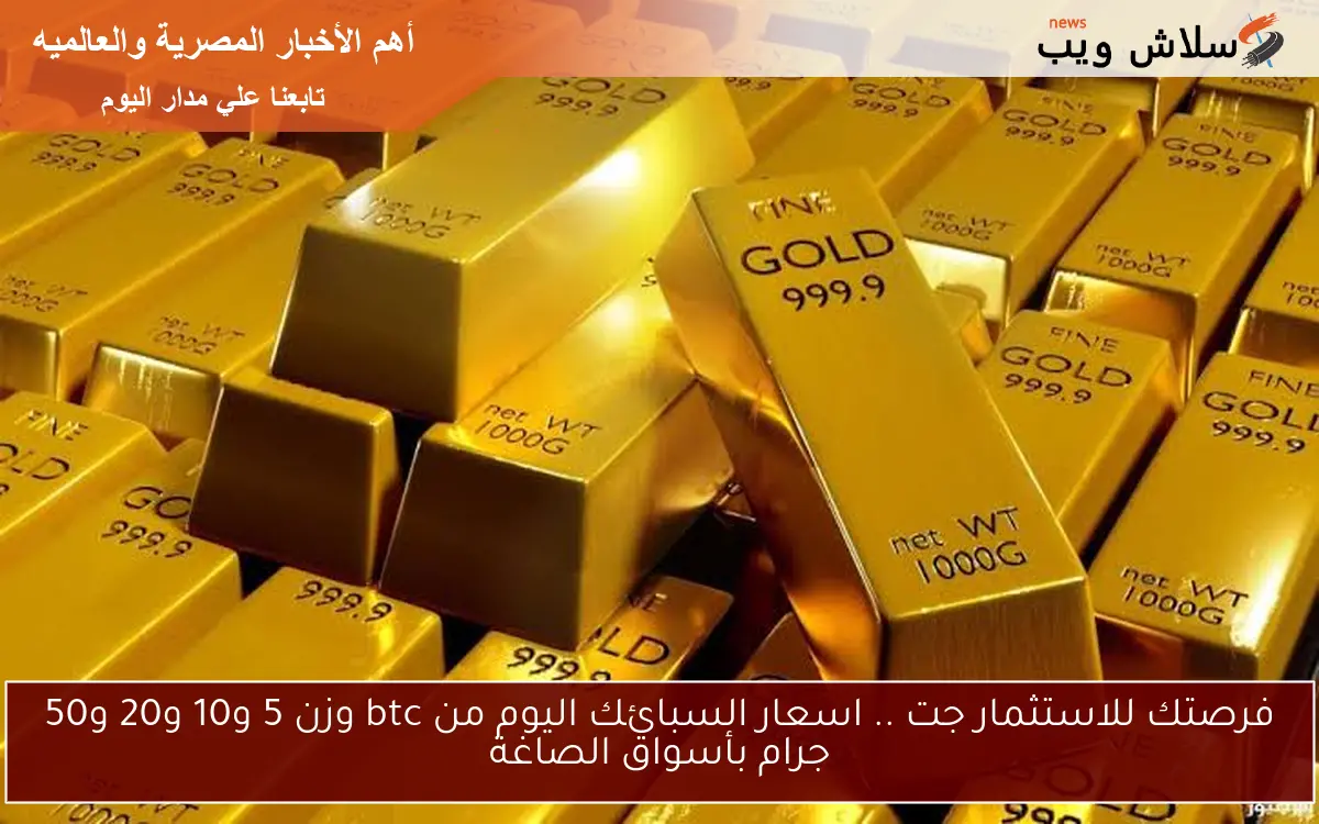 فرصتك للاستثمار جت .. اسعار السبائك اليوم من btc وزن 5 و10 و20 و50 جرام بأسواق الصاغة 2 فرصتك للاستثمار جت .. اسعار السبائك اليوم من btc وزن 5 و10 و20 و50 جرام بأسواق الصاغة