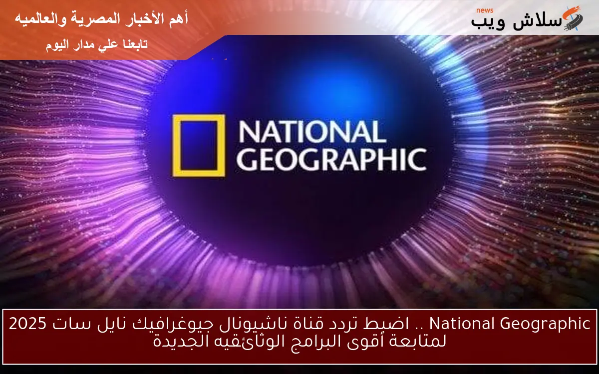 National Geographic .. اضبط تردد قناة ناشيونال جيوغرافيك نايل سات 2025 لمتابعة أقوى البرامج الوثائقيه الجديدة 2 National Geographic .. اضبط تردد قناة ناشيونال جيوغرافيك نايل سات 2025 لمتابعة أقوى البرامج الوثائقيه الجديدة