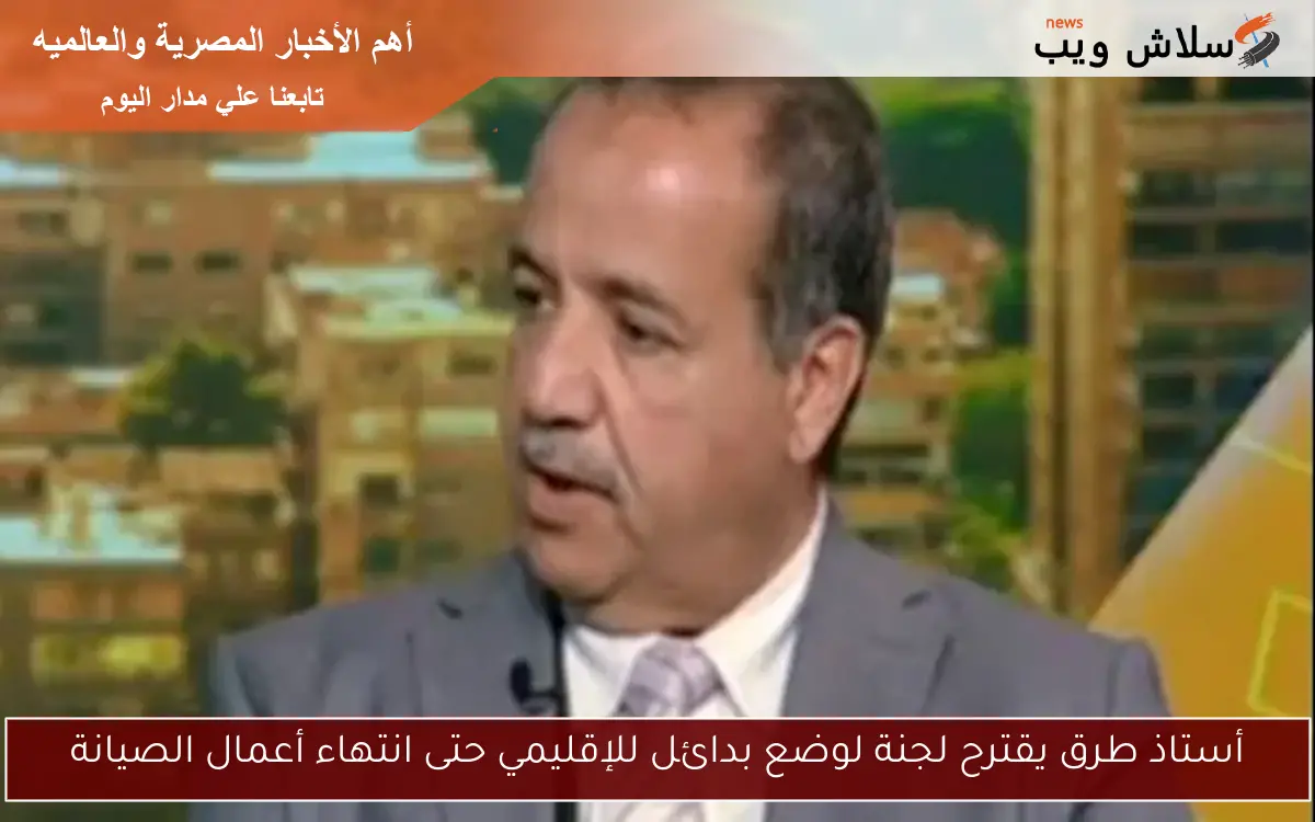 أستاذ طرق يقترح لجنة لوضع بدائل للإقليمي حتى انتهاء أعمال الصيانة 2 أستاذ طرق يقترح لجنة لوضع بدائل للإقليمي حتى انتهاء أعمال الصيانة