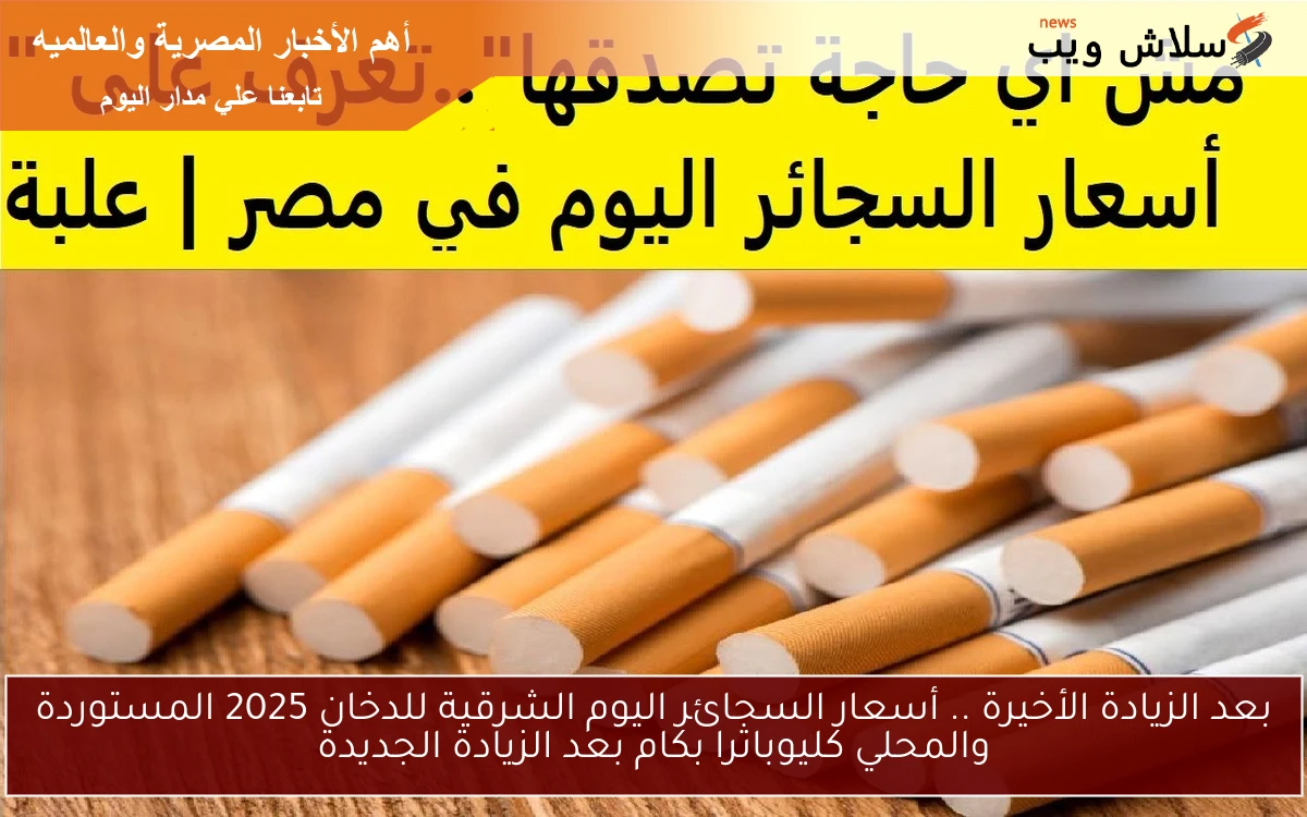 بعد الزيادة الأخيرة .. أسعار السجائر اليوم الشرقية للدخان 2025 المستوردة والمحلي كليوباترا بكام بعد الزيادة الجديدة 2 بعد الزيادة الأخيرة .. أسعار السجائر اليوم الشرقية للدخان 2025 المستوردة والمحلي كليوباترا بكام بعد الزيادة الجديدة
