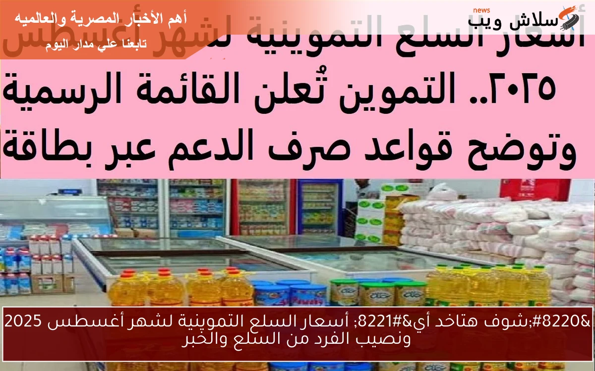 "شوف هتاخد أي" أسعار السلع التموينية لشهر أغسطس 2025 ونصيب الفرد من السلع والخبر 2 “شوف هتاخد أي” أسعار السلع التموينية لشهر أغسطس 2025 ونصيب الفرد من السلع والخبر
