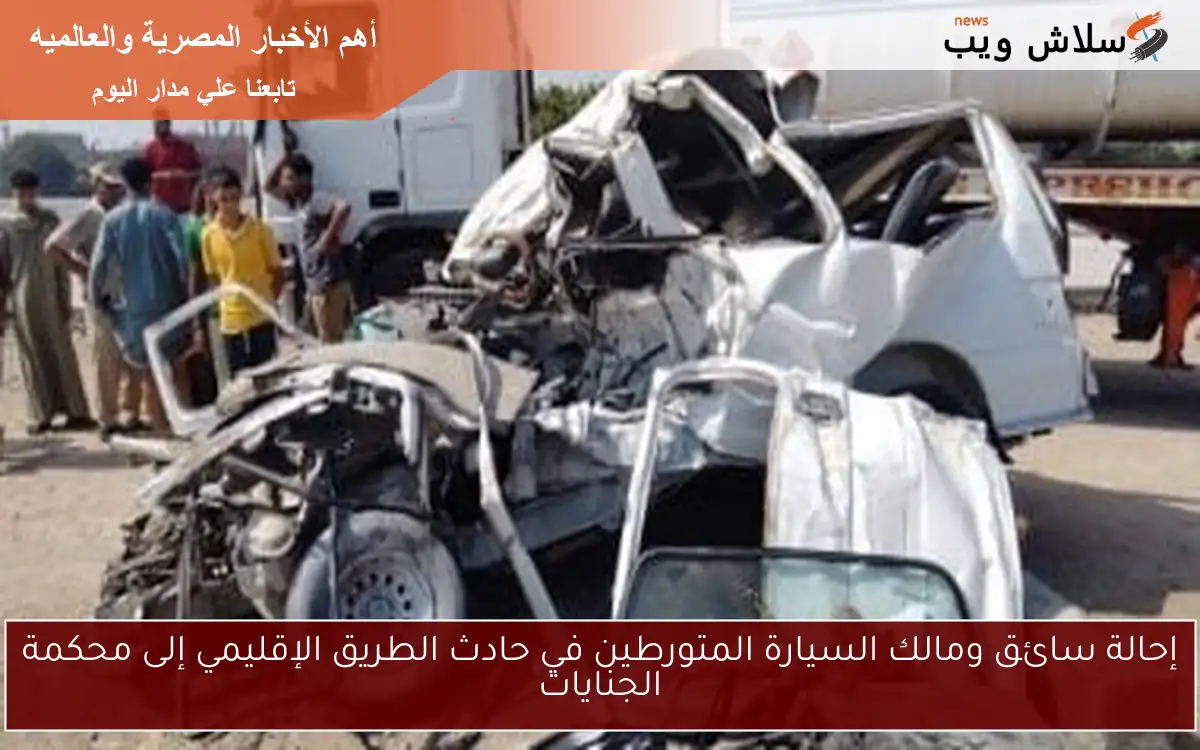 إحالة سائق ومالك السيارة المتورطين في حادث الطريق الإقليمي إلى محكمة الجنايات