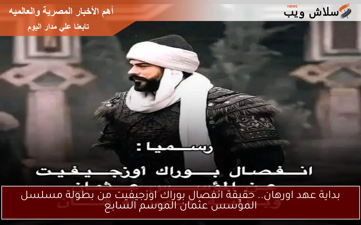 بداية عهد اورهان.. حقيقة انفصال بوراك اوزجيفيت من بطولة مسلسل المؤسس عثمان الموسم السابع 2 بداية عهد اورهان.. حقيقة انفصال بوراك اوزجيفيت من بطولة مسلسل المؤسس عثمان الموسم السابع