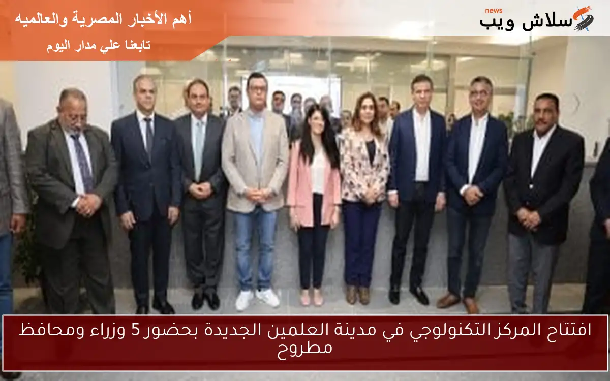 افتتاح المركز التكنولوجي في مدينة العلمين الجديدة بحضور 5 وزراء ومحافظ مطروح 2 افتتاح المركز التكنولوجي في مدينة العلمين الجديدة بحضور 5 وزراء ومحافظ مطروح