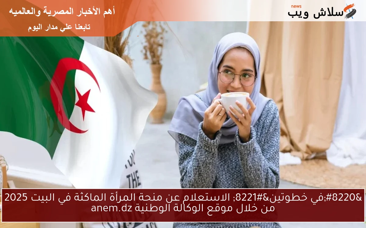 "في خطوتين" الاستعلام عن منحة المرأة الماكثة في البيت 2025 من خلال موقع الوكالة الوطنية anem.dz 2 “في خطوتين” الاستعلام عن منحة المرأة الماكثة في البيت 2025 من خلال موقع الوكالة الوطنية anem.dz