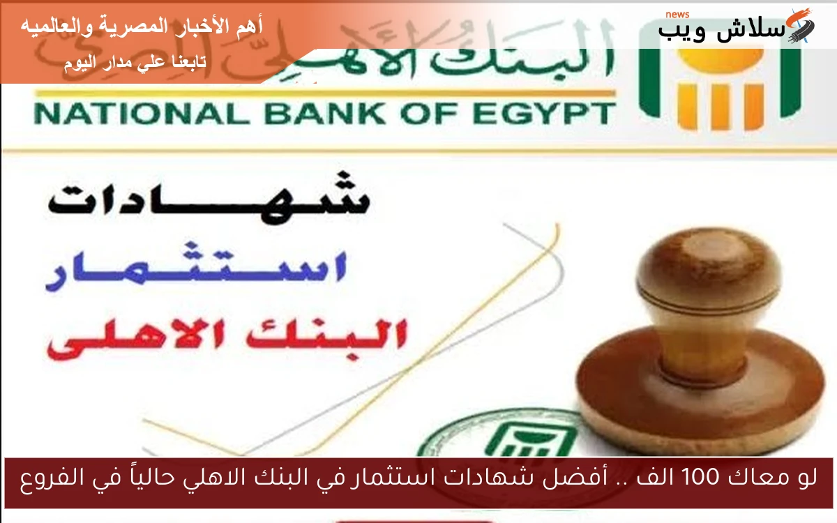 لو معاك 100 الف .. أفضل شهادات استثمار في البنك الاهلي حالياً في الفروع 2 لو معاك 100 الف .. أفضل شهادات استثمار في البنك الاهلي حالياً في الفروع