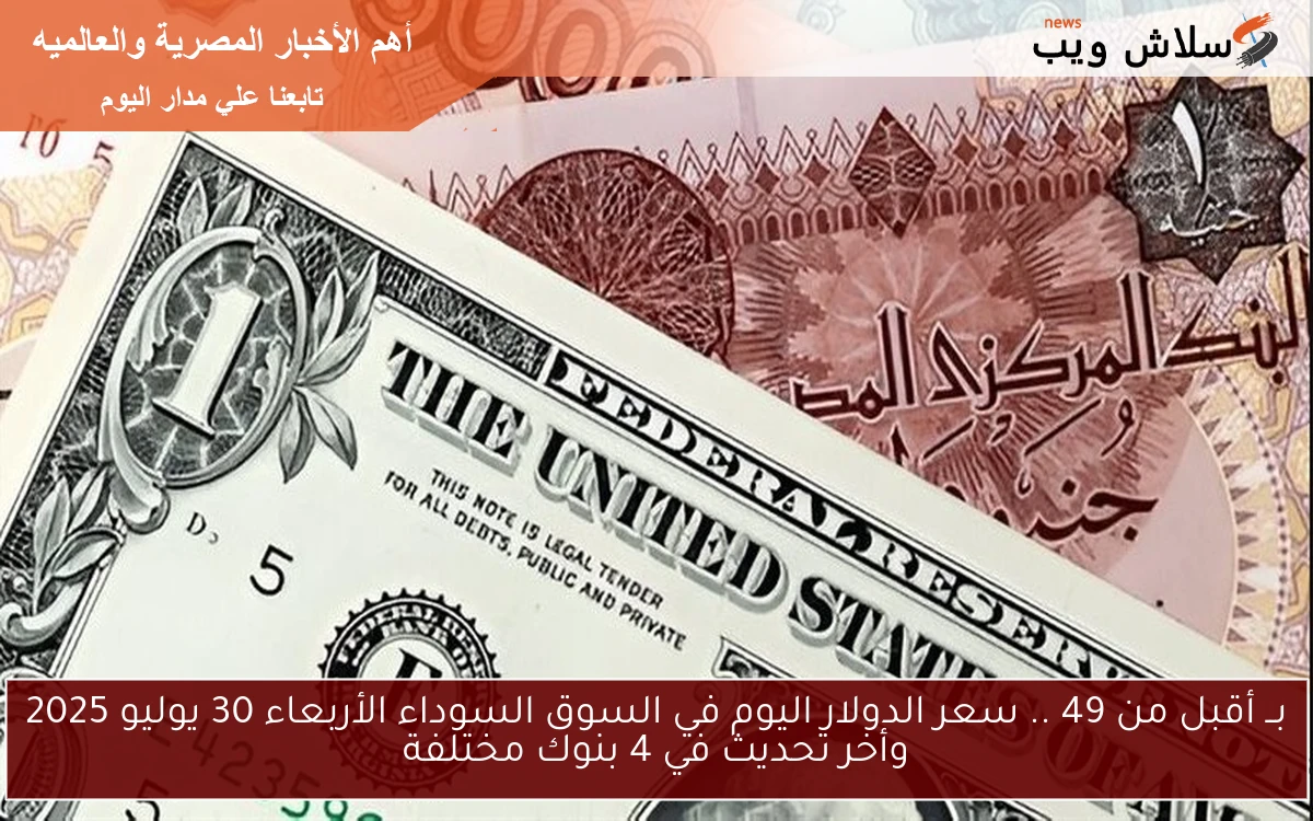 بــ أقبل من 49 .. سعر الدولار اليوم في السوق السوداء الأربعاء 30 يوليو 2025 وأخر تحديث في 4 بنوك مختلفة 2 بــ أقبل من 49 .. سعر الدولار اليوم في السوق السوداء الأربعاء 30 يوليو 2025 وأخر تحديث في 4 بنوك مختلفة