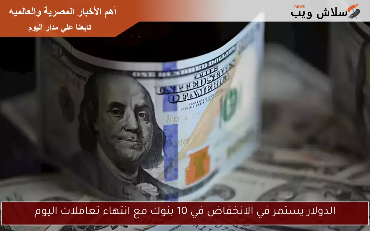 الدولار يستمر في الانخفاض في 10 بنوك مع انتهاء تعاملات اليوم