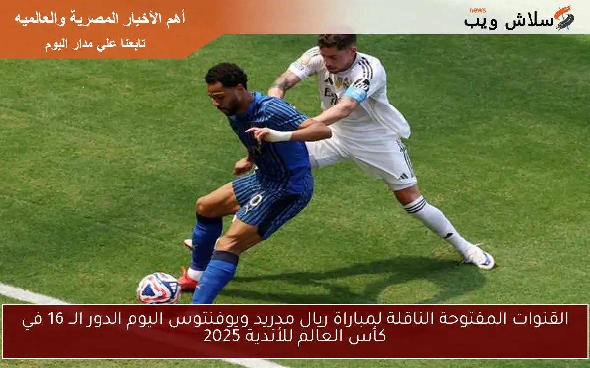 القنوات المفتوحة الناقلة لمباراة ريال مدريد ويوفنتوس اليوم الدور الــ 16 في كأس العالم للأندية 2025
