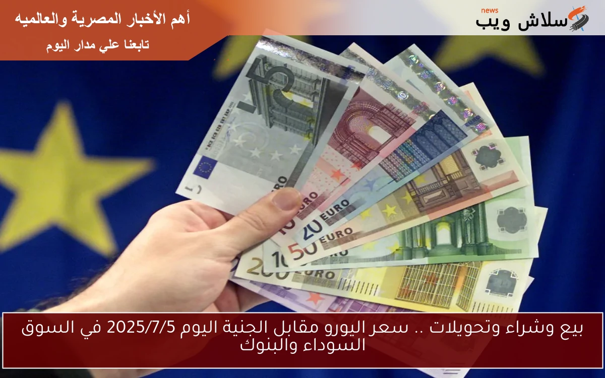 بيع وشراء وتحويلات .. سعر اليورو مقابل الجنية اليوم 2025/7/5 في السوق السوداء والبنوك 2 بيع وشراء وتحويلات .. سعر اليورو مقابل الجنية اليوم 2025/7/5 في السوق السوداء والبنوك