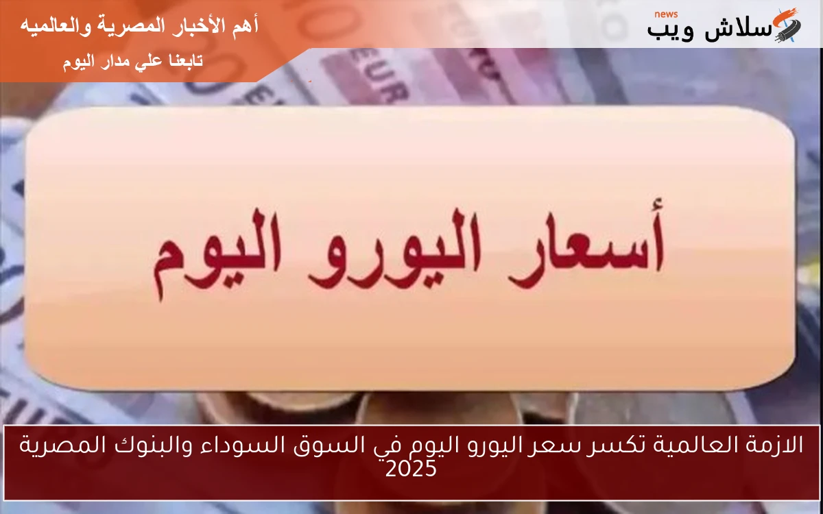 الازمة العالمية تكسر سعر اليورو اليوم في السوق السوداء والبنوك المصرية 2025 2 الازمة العالمية تكسر سعر اليورو اليوم في السوق السوداء والبنوك المصرية 2025