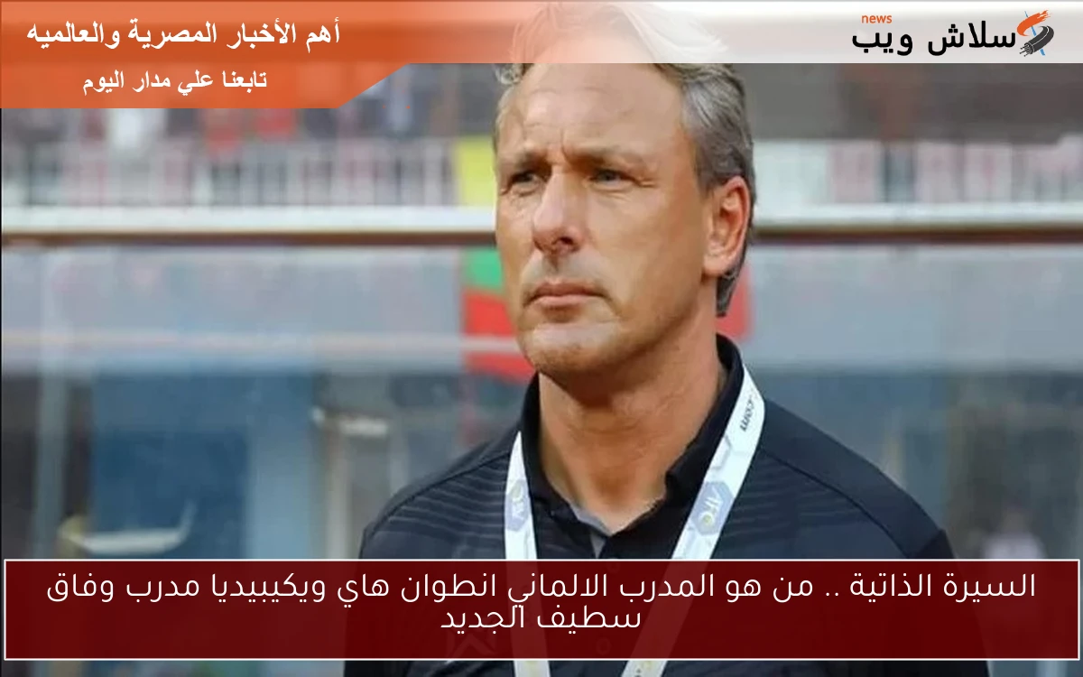 السيرة الذاتية .. من هو المدرب الالماني انطوان هاي ويكيبيديا مدرب وفاق سطيف الجديد 2 السيرة الذاتية .. من هو المدرب الالماني انطوان هاي ويكيبيديا مدرب وفاق سطيف الجديد