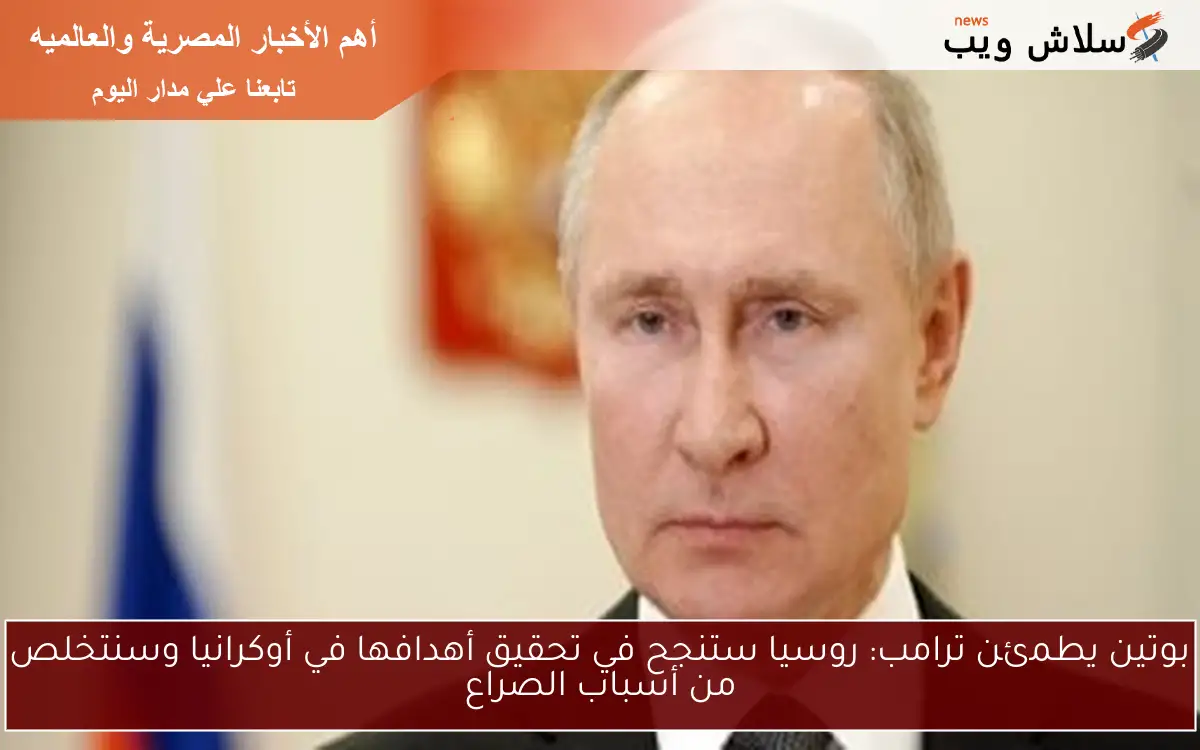 بوتين يطمئن ترامب: روسيا ستنجح في تحقيق أهدافها في أوكرانيا وسنتخلص من أسباب الصراع 2 بوتين يطمئن ترامب: روسيا ستنجح في تحقيق أهدافها في أوكرانيا وسنتخلص من أسباب الصراع