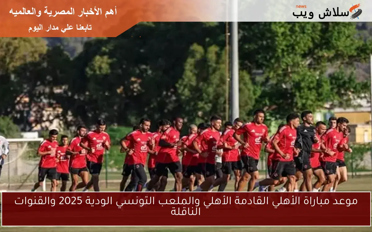 موعد مباراة الأهلي القادمة الأهلي والملعب التونسي الودية 2025 والقنوات الناقلة 2 موعد مباراة الأهلي القادمة الأهلي والملعب التونسي الودية 2025 والقنوات الناقلة