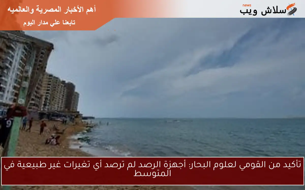 تأكيد من القومي لعلوم البحار: أجهزة الرصد لم ترصد أي تغيرات غير طبيعية في المتوسط