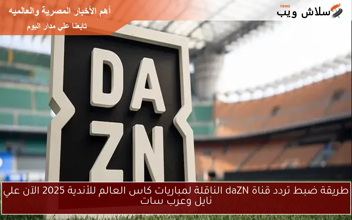 طريقة ضبط تردد قناة daZN الناقلة لمباريات كاس العالم للأندية 2025 الآن علي نايل وعرب سات 2 طريقة ضبط تردد قناة daZN الناقلة لمباريات كاس العالم للأندية 2025 الآن علي نايل وعرب سات
