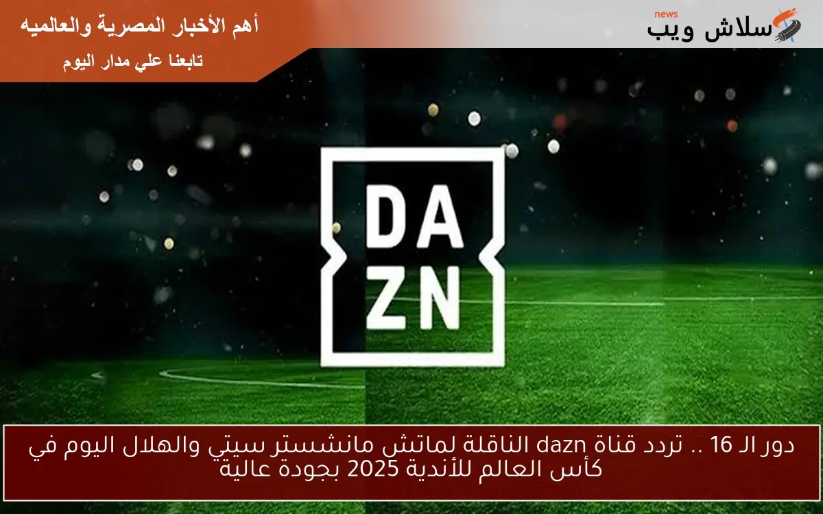 دور الـ 16 .. تردد قناة dazn الناقلة لماتش مانشستر سيتي والهلال اليوم في كأس العالم للأندية 2025 بجودة عالية