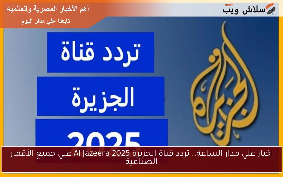 اخبار علي مدار الساعة.. تردد قناة الجزيرة 2025 Al Jazeera علي جميع الأقمار الصناعية 2 اخبار علي مدار الساعة.. تردد قناة الجزيرة 2025 Al Jazeera علي جميع الأقمار الصناعية