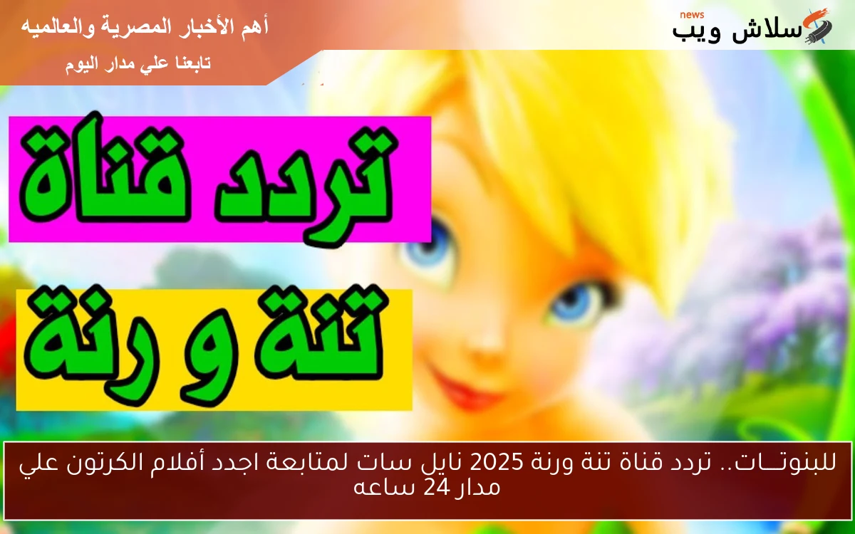 للبنوتـــــات.. تردد قناة تنة ورنة 2025 نايل سات لمتابعة اجدد أفلام الكرتون علي مدار 24 ساعه 2 للبنوتـــــات.. تردد قناة تنة ورنة 2025 نايل سات لمتابعة اجدد أفلام الكرتون علي مدار 24 ساعه