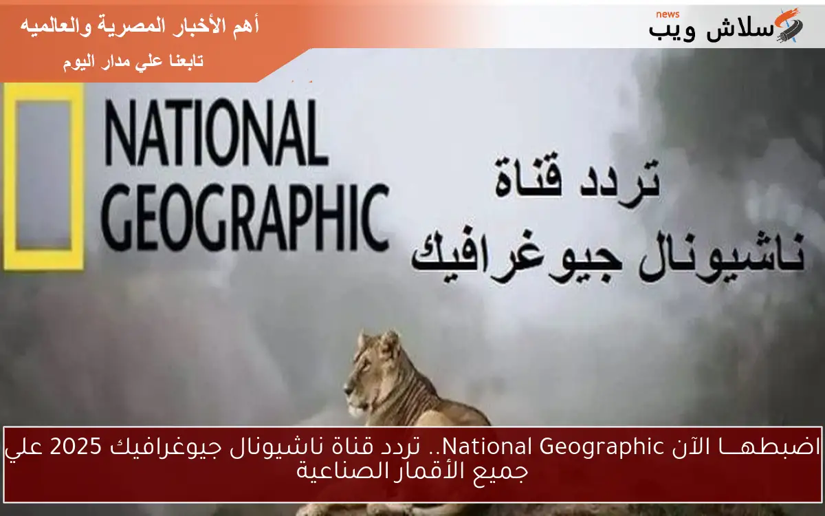 اضبطهـــــا الآن National Geographic.. تردد قناة ناشيونال جيوغرافيك 2025 علي جميع الأقمار الصناعية 2 اضبطهـــــا الآن National Geographic.. تردد قناة ناشيونال جيوغرافيك 2025 علي جميع الأقمار الصناعية