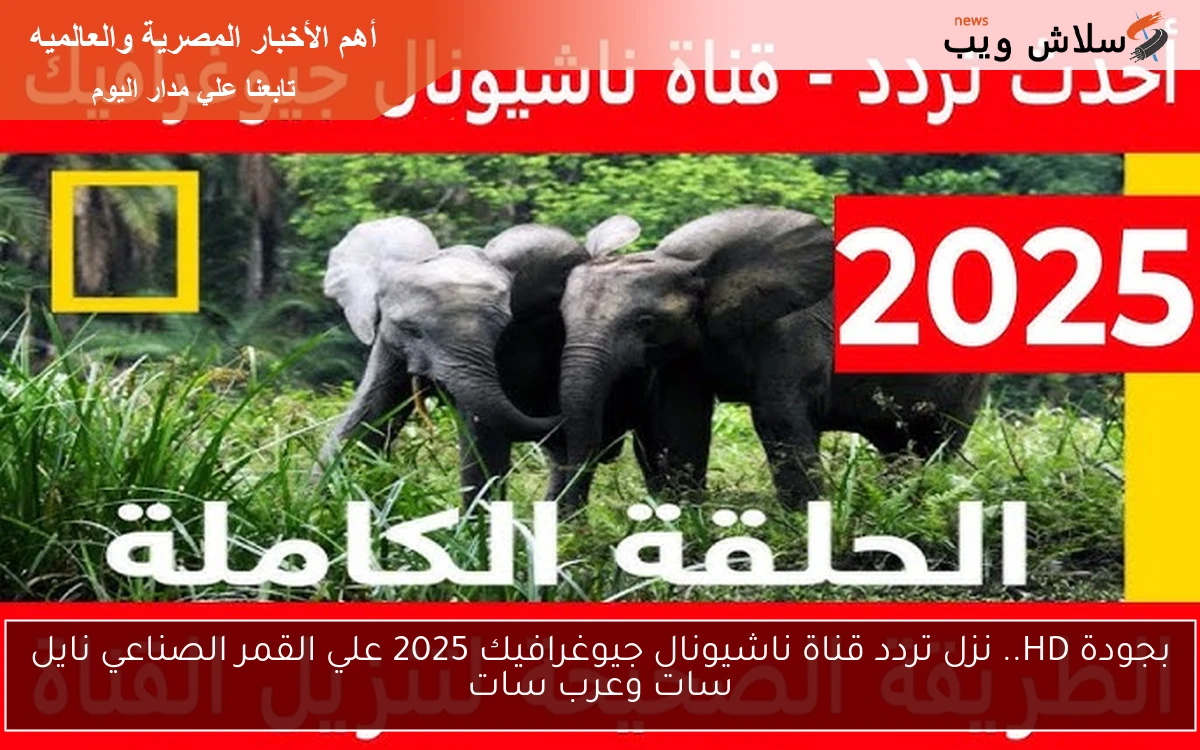 بجودة HD.. نزل تردد قناة ناشيونال جيوغرافيك 2025 علي القمر الصناعي نايل سات وعرب سات 2 بجودة HD.. نزل تردد قناة ناشيونال جيوغرافيك 2025 علي القمر الصناعي نايل سات وعرب سات