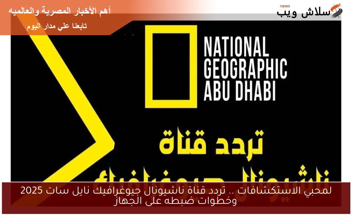 لمحبي الاستكشافات .. تردد قناة ناشيونال جيوغرافيك نايل سات 2025 وخطوات ضبطه على الجهاز