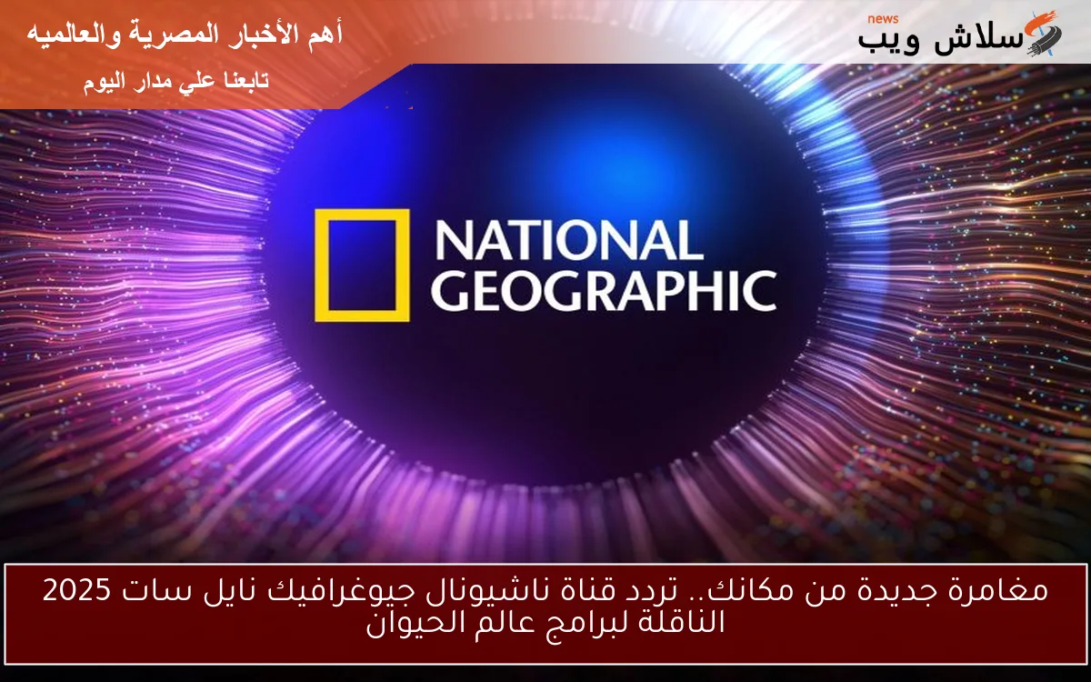 مغامرة جديدة من مكانك.. تردد قناة ناشيونال جيوغرافيك نايل سات 2025 الناقلة لبرامج عالم الحيوان