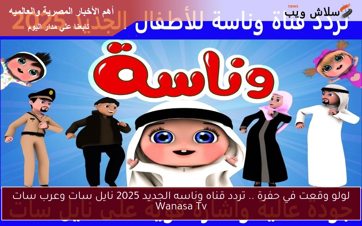 لولو وقعت في حفرة .. تردد قناه وناسه الجديد 2025 نايل سات وعرب سات Wanasa Tv 2 لولو وقعت في حفرة .. تردد قناه وناسه الجديد 2025 نايل سات وعرب سات Wanasa Tv