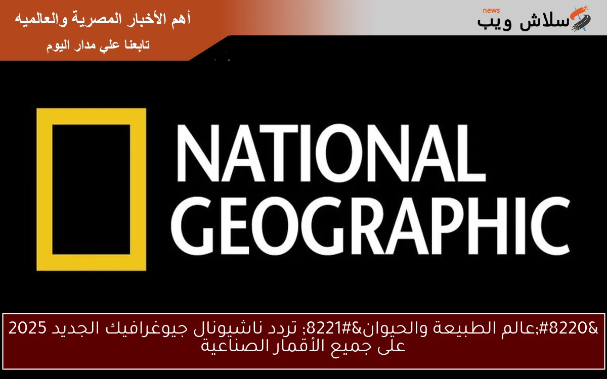 "عالم الطبيعة والحيوان" تردد ناشيونال جيوغرافيك الجديد 2025 على جميع الأقمار الصناعية 2 “عالم الطبيعة والحيوان” تردد ناشيونال جيوغرافيك الجديد 2025 على جميع الأقمار الصناعية