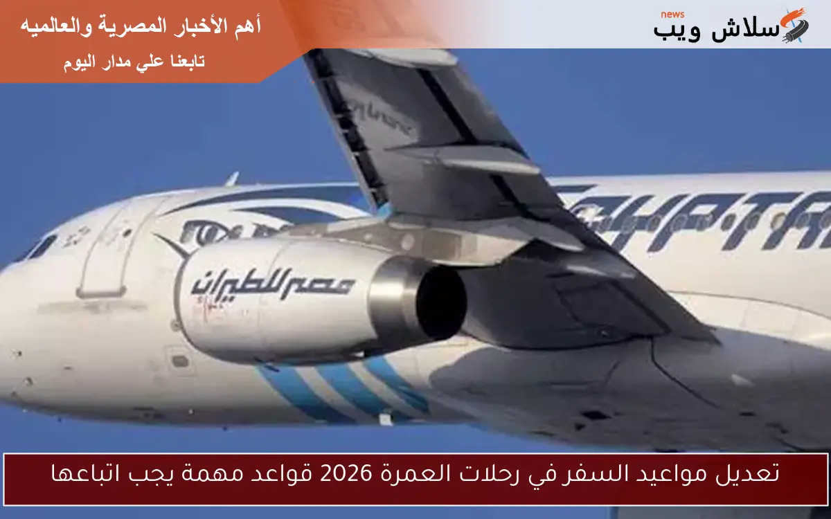 تعديل مواعيد السفر في رحلات العمرة 2026 قواعد مهمة يجب اتباعها 2 تعديل مواعيد السفر في رحلات العمرة 2026 قواعد مهمة يجب اتباعها