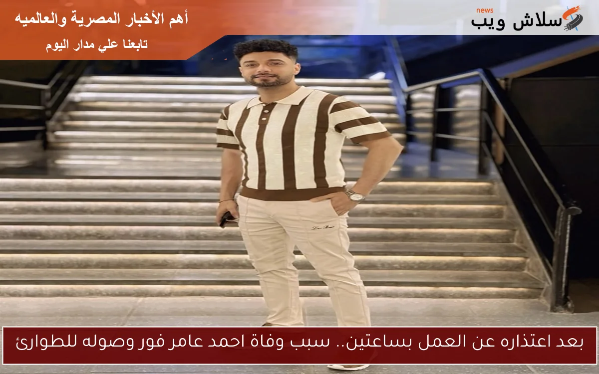 بعد اعتذاره عن العمل بساعتين.. سبب وفاة احمد عامر فور وصوله للطوارئ 2 بعد اعتذاره عن العمل بساعتين.. سبب وفاة احمد عامر فور وصوله للطوارئ