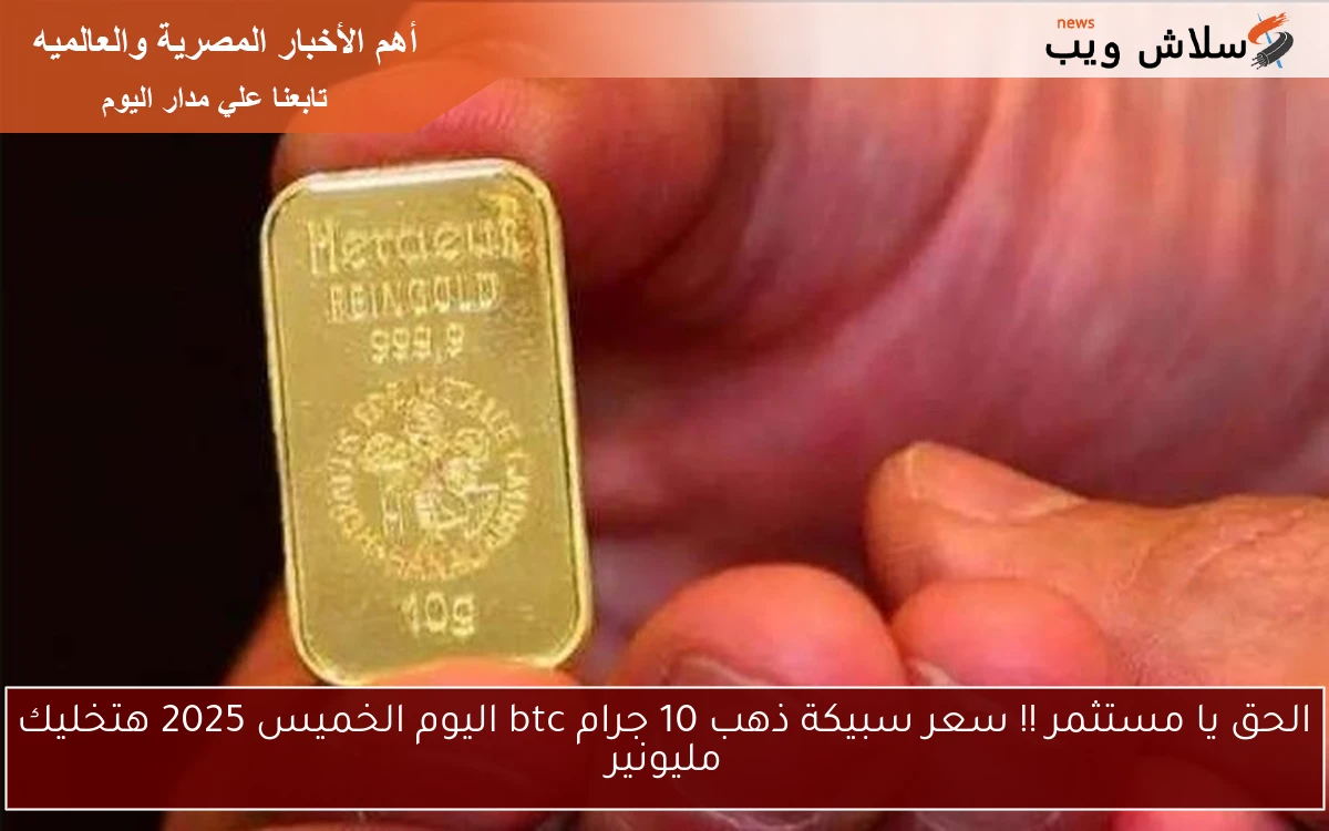 الحق يا مستثمر !! سعر سبيكة ذهب 10 جرام btc اليوم الخميس 2025 هتخليك مليونير 2 الحق يا مستثمر !! سعر سبيكة ذهب 10 جرام btc اليوم الخميس 2025 هتخليك مليونير