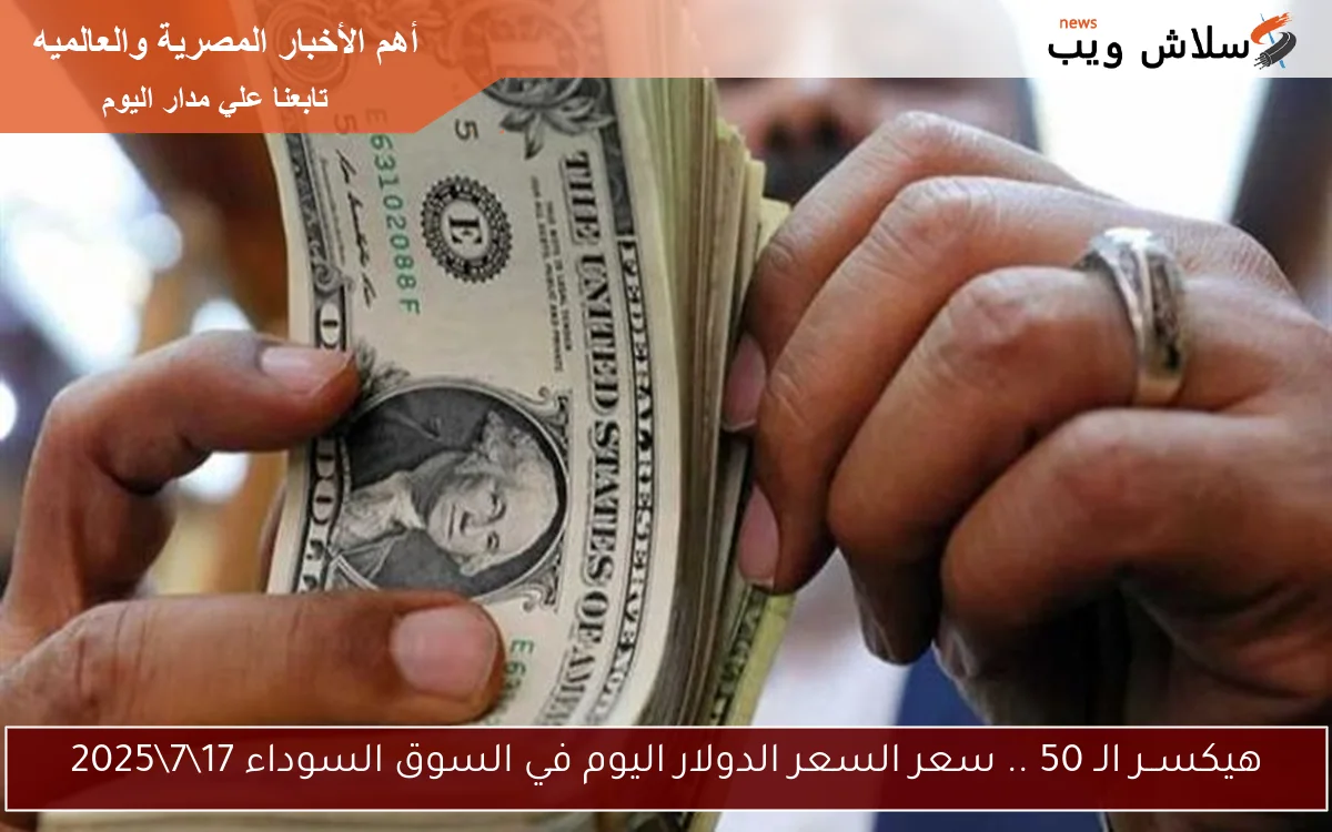 هيكســر الـ 50 .. سعر الدولار اليوم في السوق السوداء 1772025 2 هيكســر الـ 50 .. سعر الدولار اليوم في السوق السوداء 17\7\2025