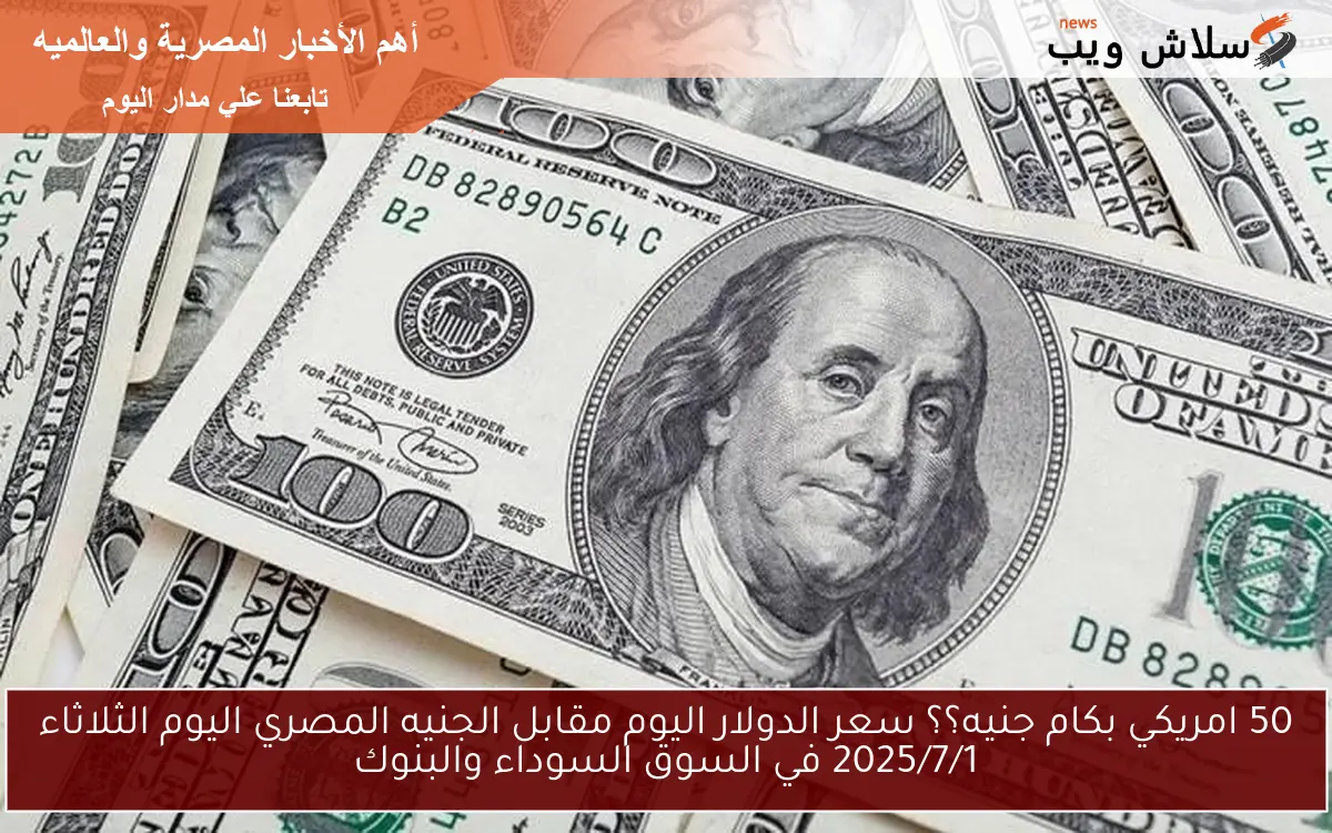 50 امريكي بكام جنيه؟؟ سعر الدولار اليوم مقابل الجنيه المصري اليوم الثلاثاء 2025/7/1 في السوق السوداء والبنوك 2 50 امريكي بكام جنيه؟؟ سعر الدولار اليوم مقابل الجنيه المصري اليوم الثلاثاء 2025/7/1 في السوق السوداء والبنوك