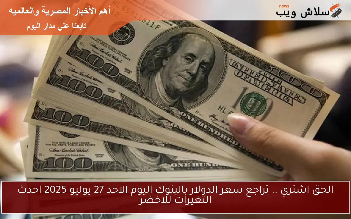 الحق اشتري .. تراجع سعر الدولار بالبنوك اليوم الاحد 27 يوليو 2025 احدث التغيرات للاخضر 2 الحق اشتري .. تراجع سعر الدولار بالبنوك اليوم الاحد 27 يوليو 2025 احدث التغيرات للاخضر