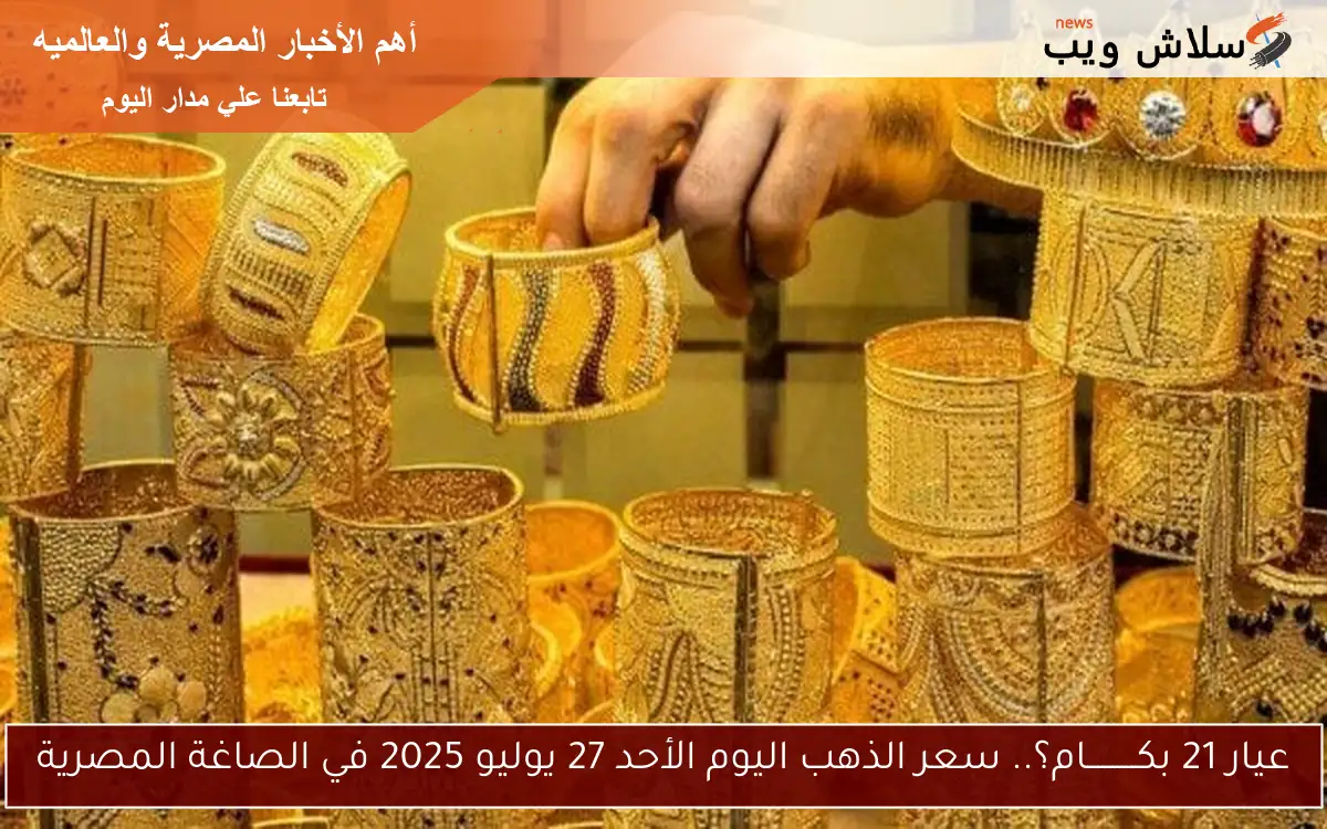 عيار 21 بكــــــــــام؟.. سعر الذهب اليوم الأحد 27 يوليو 2025 في الصاغة المصرية 2 عيار 21 بكــــــــــام؟.. سعر الذهب اليوم الأحد 27 يوليو 2025 في الصاغة المصرية