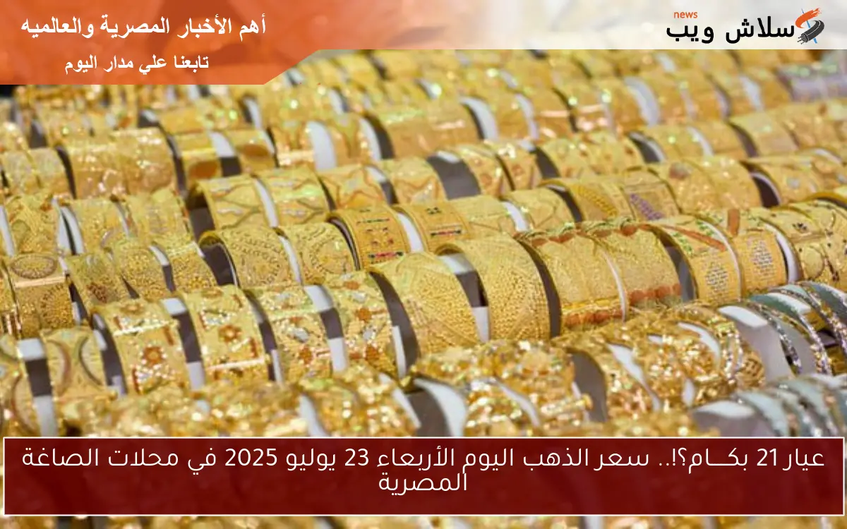 عيار 21 بكـــــام؟!.. سعر الذهب اليوم الأربعاء 23 يوليو 2025 في محلات الصاغة المصرية 2 عيار 21 بكـــــام؟!.. سعر الذهب اليوم الأربعاء 23 يوليو 2025 في محلات الصاغة المصرية