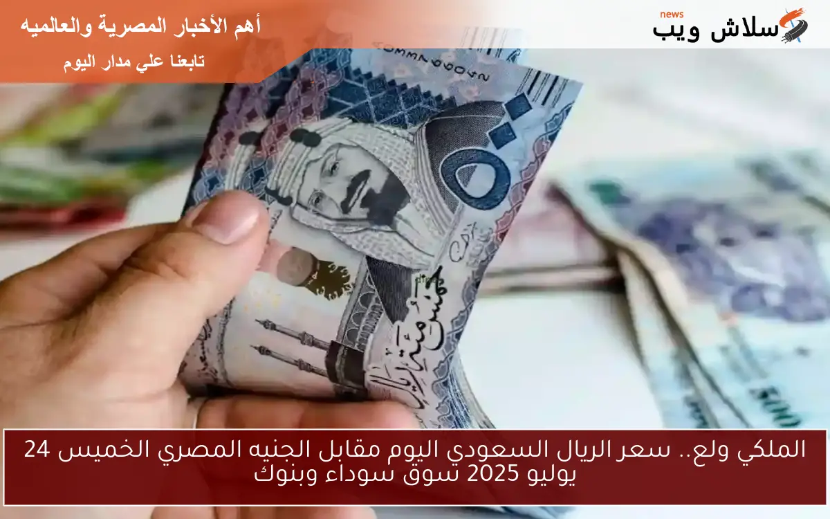 الملكي ولع.. سعر الريال السعودي اليوم مقابل الجنيه المصري الخميس 24 يوليو 2025 سوق سوداء وبنوك 2 الملكي ولع.. سعر الريال السعودي اليوم مقابل الجنيه المصري الخميس 24 يوليو 2025 سوق سوداء وبنوك