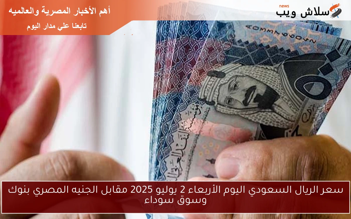 سعر الريال السعودي اليوم الأربعاء 2 يوليو 2025 مقابل الجنيه المصري بنوك وسوق سوداء