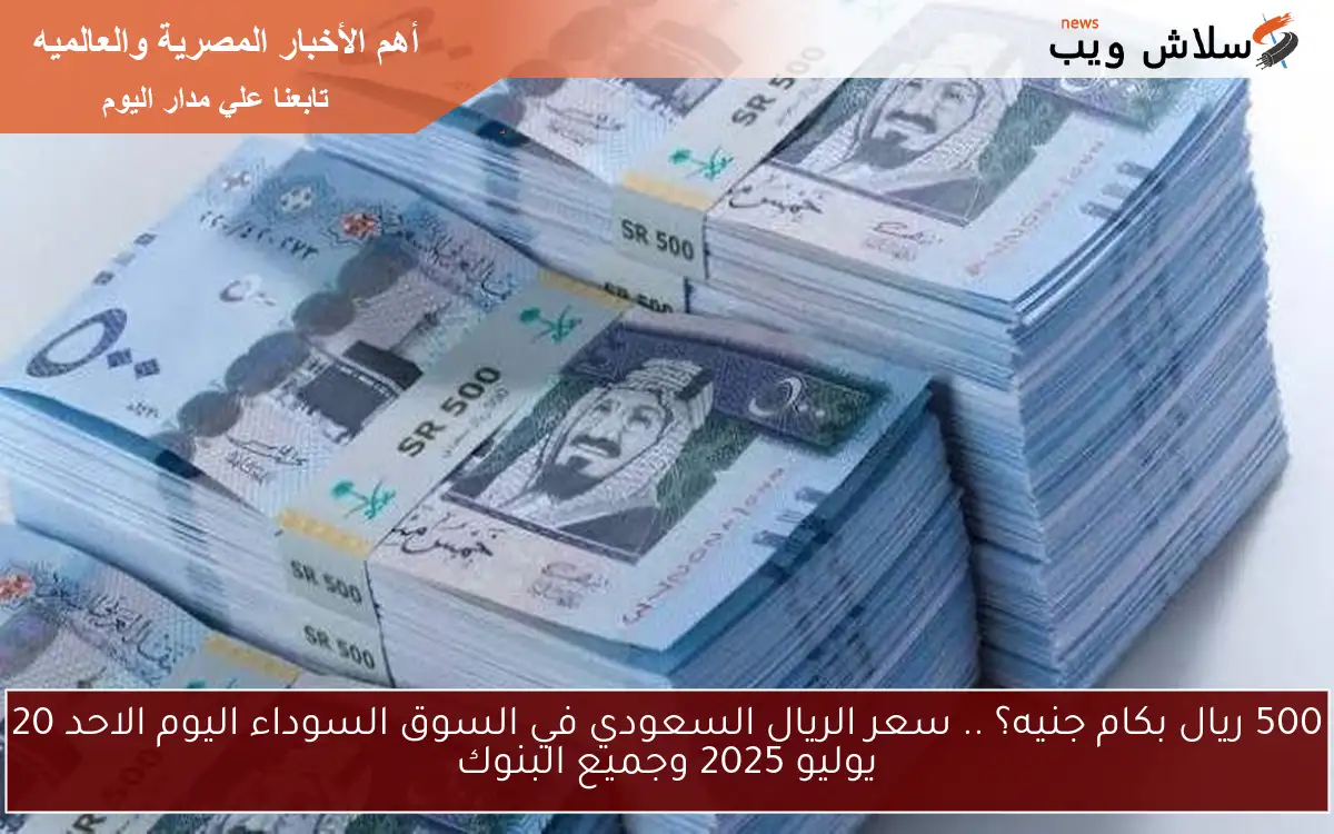 500 ريال بكام جنيه؟ .. سعر الريال السعودي في السوق السوداء اليوم الاحد 20 يوليو 2025 وجميع البنوك 2 500 ريال بكام جنيه؟ .. سعر الريال السعودي في السوق السوداء اليوم الاحد 20 يوليو 2025 وجميع البنوك