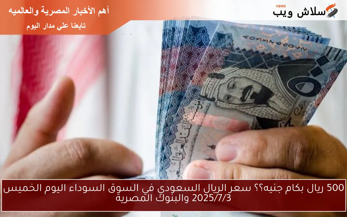 500 ريال بكام جنيه؟؟ سعر الريال السعودي في السوق السوداء اليوم الخميس 2025/7/3 والبنوك المصرية 2 500 ريال بكام جنيه؟؟ سعر الريال السعودي في السوق السوداء اليوم الخميس 2025/7/3 والبنوك المصرية