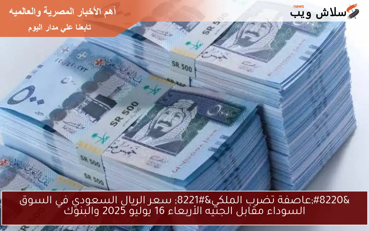 "عاصفة تضرب الملكي" سعر الريال السعودي في السوق السوداء مقابل الجنيه الأربعاء 16 يوليو 2025 والبنوك 2 “عاصفة تضرب الملكي” سعر الريال السعودي في السوق السوداء مقابل الجنيه الأربعاء 16 يوليو 2025 والبنوك