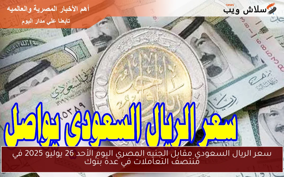 سعر الريال السعودي مقابل الجنيه المصري اليوم الأحد 26 يوليو 2025 في منتصف التعاملات في عدة بنوك 2 سعر الريال السعودي مقابل الجنيه المصري اليوم الأحد 26 يوليو 2025 في منتصف التعاملات في عدة بنوك