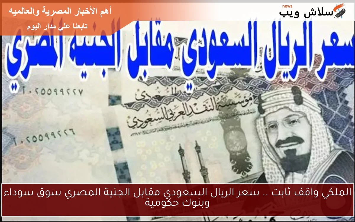 الملكي واقف ثابت .. سعر الريال السعودي مقابل الجنية المصري سوق سوداء وبنوك حكومية 2 الملكي واقف ثابت .. سعر الريال السعودي مقابل الجنية المصري سوق سوداء وبنوك حكومية