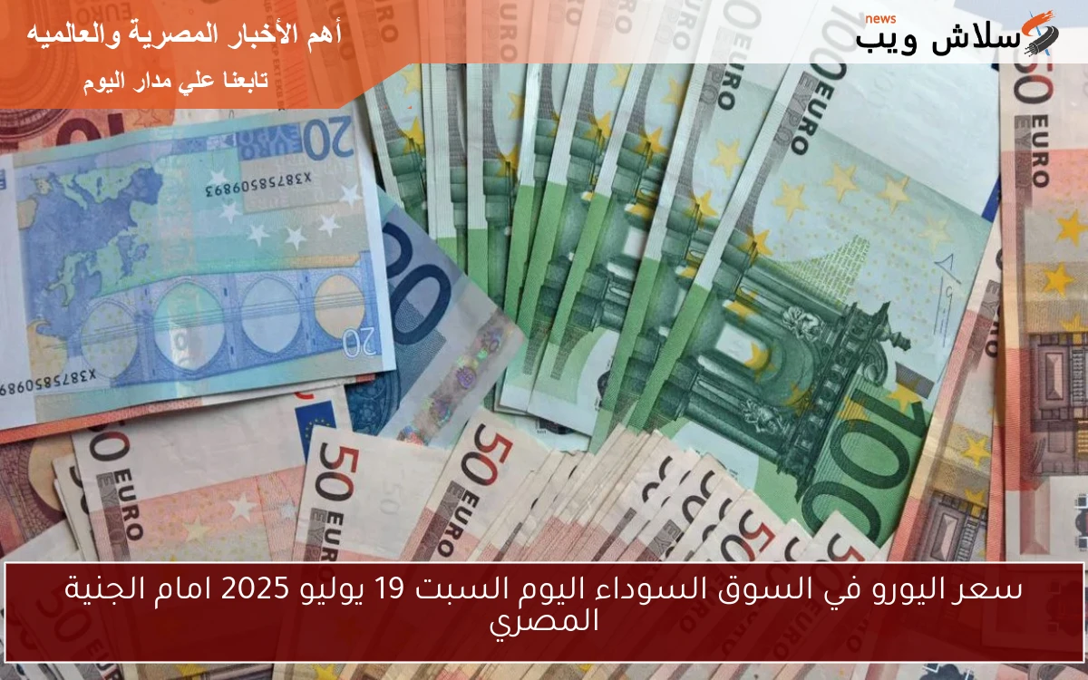 سعر اليورو في السوق السوداء اليوم السبت 19 يوليو 2025 امام الجنية المصري 2 سعر اليورو في السوق السوداء اليوم السبت 19 يوليو 2025 امام الجنية المصري
