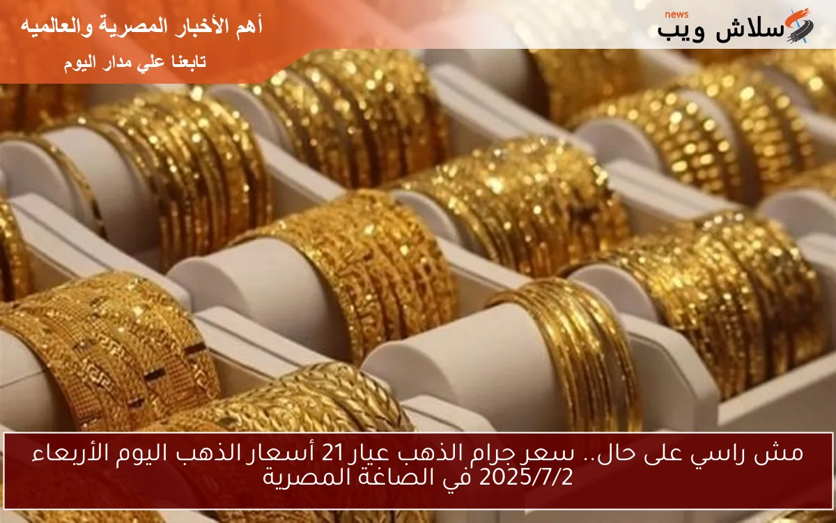 مش راسي على حال.. سعر جرام الذهب عيار 21 أسعار الذهب اليوم الأربعاء 2025/7/2 في الصاغة المصرية
